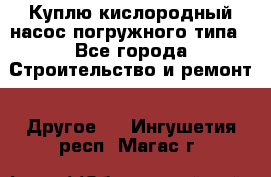 Куплю кислородный насос погружного типа - Все города Строительство и ремонт » Другое   . Ингушетия респ.,Магас г.